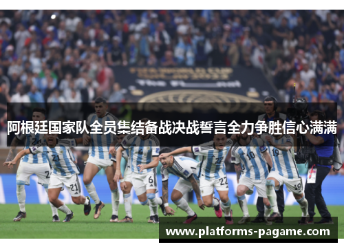阿根廷国家队全员集结备战决战誓言全力争胜信心满满