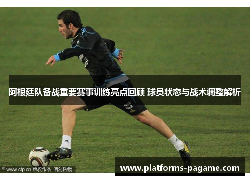 阿根廷队备战重要赛事训练亮点回顾 球员状态与战术调整解析