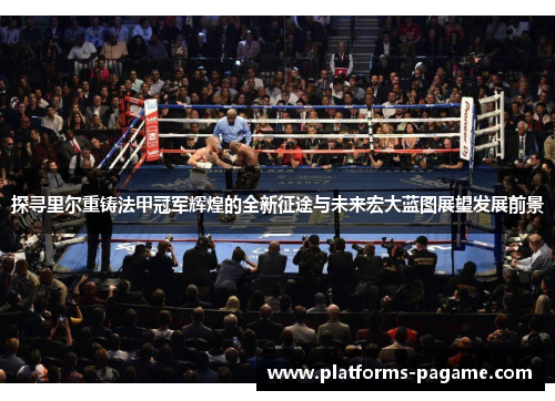 探寻里尔重铸法甲冠军辉煌的全新征途与未来宏大蓝图展望发展前景