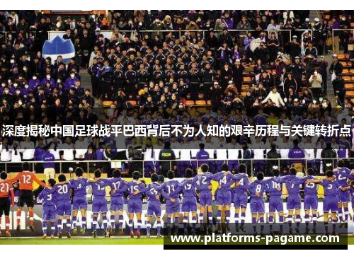 深度揭秘中国足球战平巴西背后不为人知的艰辛历程与关键转折点