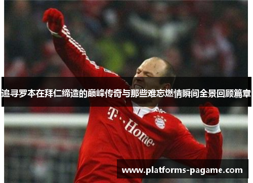 追寻罗本在拜仁缔造的巅峰传奇与那些难忘燃情瞬间全景回顾篇章