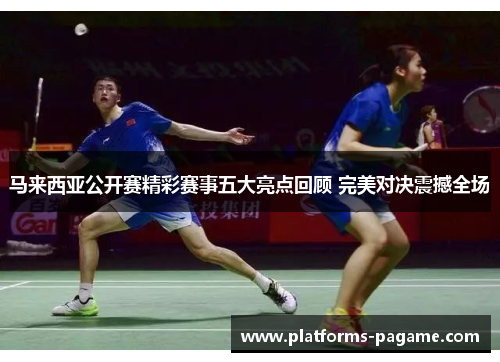 马来西亚公开赛精彩赛事五大亮点回顾 完美对决震撼全场