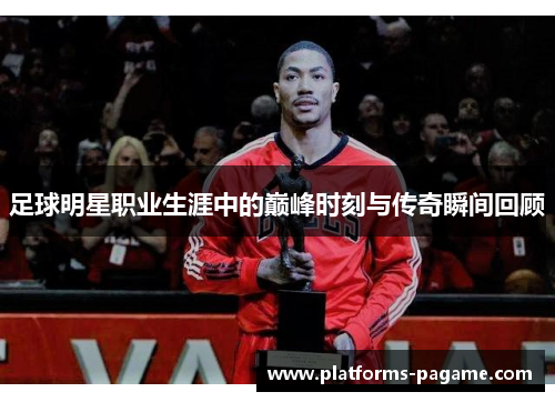 足球明星职业生涯中的巅峰时刻与传奇瞬间回顾